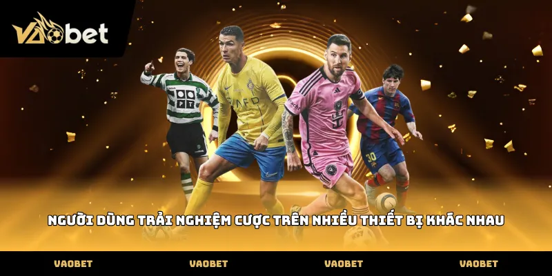 VAOBET Người dùng trải nghiệm cược trên nhiều thiết bị khác nhau